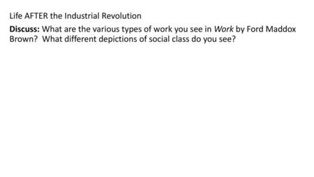 Life AFTER the Industrial Revolution Discuss: What are the various types of work you see in Work by Ford Maddox Brown? What different depictions of social.