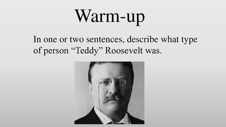 Warm-up In one or two sentences, describe what type of person “Teddy” Roosevelt was.