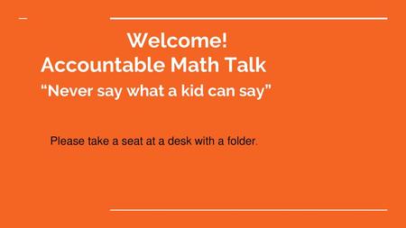 Welcome! Accountable Math Talk “Never say what a kid can say”