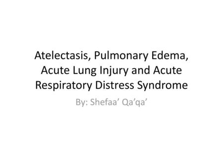 Atelectasis, Pulmonary Edema, Acute Lung Injury and Acute Respiratory Distress Syndrome By: Shefaa’ Qa’qa’