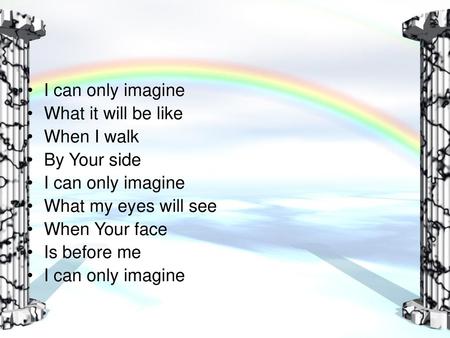 I can only imagine What it will be like When I walk By Your side