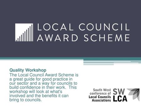 Quality Workshop The Local Council Award Scheme is a great guide for good practice in our sector and a way for councils to build confidence in their.