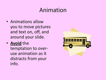 Animation Animations allow you to move pictures and text on, off, and around your slide. Avoid the temptation to over-use animation as it distracts from.