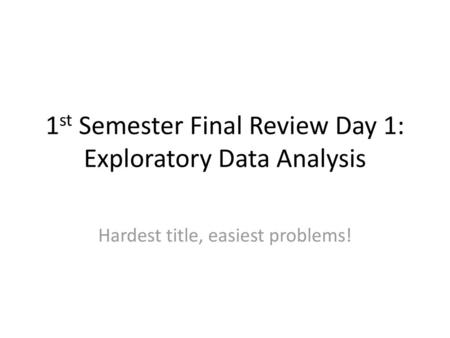 1st Semester Final Review Day 1: Exploratory Data Analysis