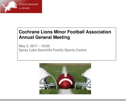 Cochrane Lions Minor Football Association Annual General Meeting May 2, 2017 – 19:00 Spray Lake Sawmills Family Sports Centre.