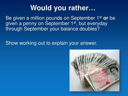 Would you rather… Be given a million pounds on September 1st or be given a penny on September 1st, but everyday through September your balance doubles?