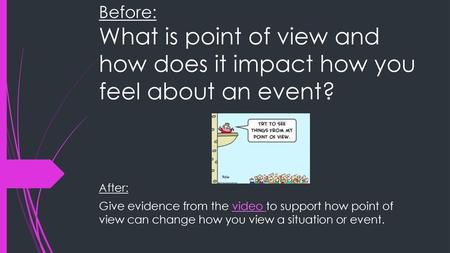 Before: What is point of view and how does it impact how you feel about an event? After: Give evidence from the video to support how point of view can.