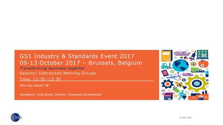 GS1 Industry & Standards Event 2017 09-13 October 2017 – Brussels, Belgium Transforming business together Session: Distributed Working Groups Time: 12:30.