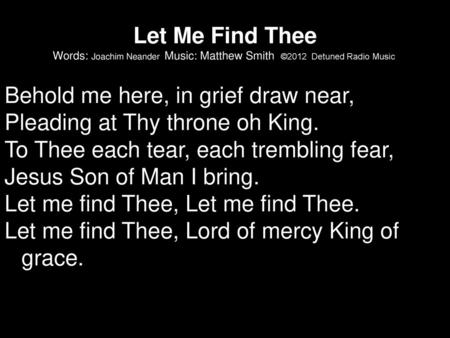 Behold me here, in grief draw near, Pleading at Thy throne oh King