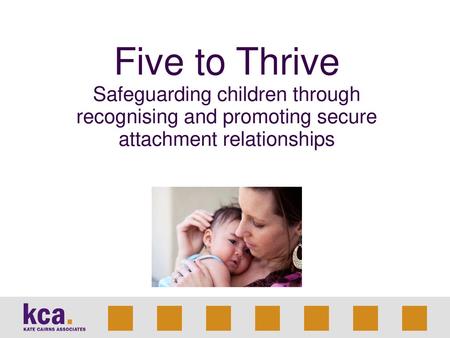 Five to Thrive Safeguarding children through recognising and promoting secure attachment relationships.