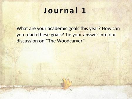 Journal 1 What are your academic goals this year? How can you reach these goals? Tie your answer into our discussion on “The Woodcarver”.