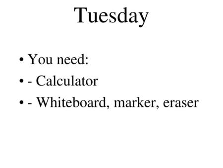 Tuesday You need: - Calculator - Whiteboard, marker, eraser.