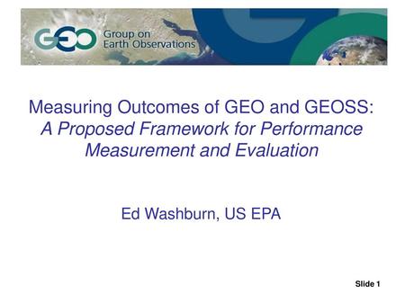 Measuring Outcomes of GEO and GEOSS: A Proposed Framework for Performance Measurement and Evaluation Ed Washburn, US EPA.