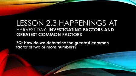 Lesson 2.3 Happenings at Harvest Day: Investigating Factors and Greatest Common Factors EQ: How do we determine the greatest common factor of two or more.