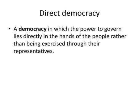 Direct democracy A democracy in which the power to govern lies directly in the hands of the people rather than being exercised through their representatives.