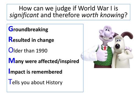 How can we judge if World War I is significant and therefore worth knowing? Groundbreaking Resulted in change Older than 1990 Many were affected/inspired.