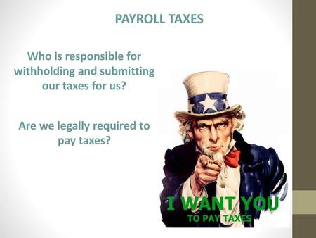 PAYROLL TAXES Who is responsible for withholding and submitting our taxes for us? Are we legally required to pay taxes? In America, one of the biggest.