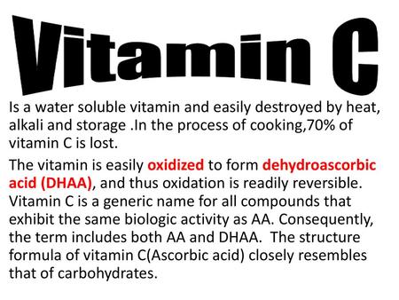 Is a water soluble vitamin and easily destroyed by heat, alkali and storage .In the process of cooking,70% of vitamin C is lost. The vitamin is easily.