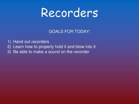 Recorders GOALS FOR TODAY: Hand out recorders