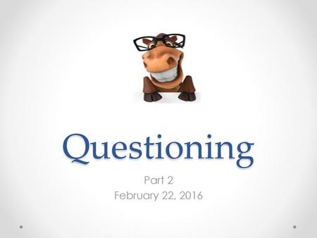 Questioning Part 2 February 22, 2016.