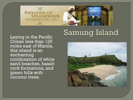 Samung Island Laying in the Pacific Ocean less than 125 miles east of Manila, this island is an enchanting combination of white sand beaches, basalt rock.