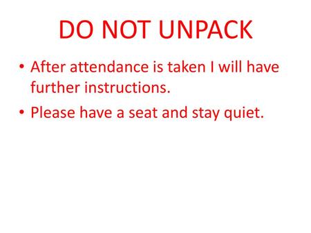 DO NOT UNPACK After attendance is taken I will have further instructions. Please have a seat and stay quiet.