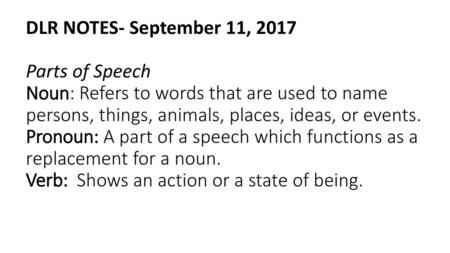 DLR NOTES- September 11, 2017 Parts of Speech Noun: Refers to words that are used to name persons, things, animals, places, ideas, or events. Pronoun: