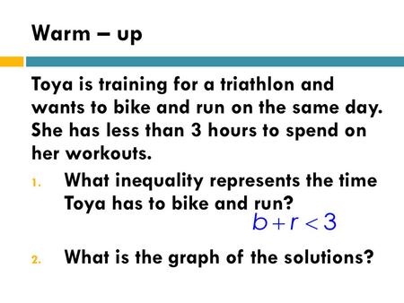 Warm – up Toya is training for a triathlon and wants to bike and run on the same day. She has less than 3 hours to spend on her workouts. What inequality.