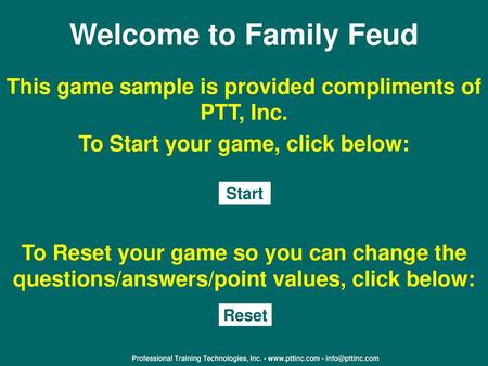 Welcome to Family Feud This game sample is provided compliments of PTT, Inc. To Start your game, click below: Start To Reset your game so you can change.