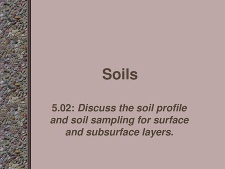 Soils 5.02: Discuss the soil profile and soil sampling for surface and subsurface layers.