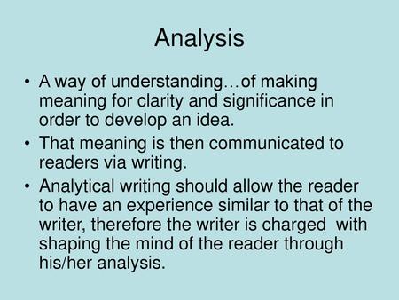 Analysis A way of understanding…of making meaning for clarity and significance in order to develop an idea. That meaning is then communicated to readers.