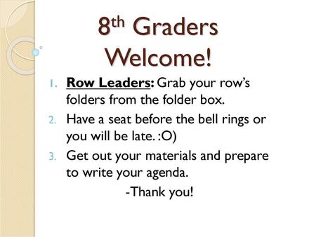 8th Graders Welcome! Row Leaders: Grab your row’s folders from the folder box. Have a seat before the bell rings or you will be late. :O) Get out your.