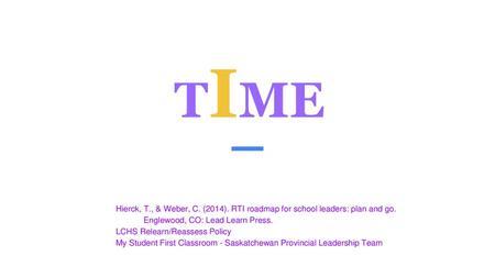 TIME Hierck, T., & Weber, C. (2014). RTI roadmap for school leaders: plan and go. Englewood, CO: Lead Learn Press. LCHS Relearn/Reassess Policy My Student.