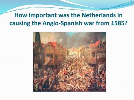 Learning objective – to be able to explain the impact of the Netherlands on Anglo-Spanish relations between 1566 and I can describe the key features.