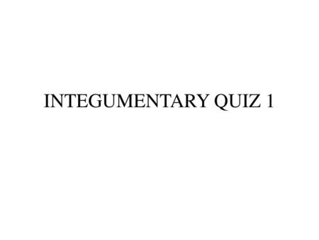 INTEGUMENTARY QUIZ 1.