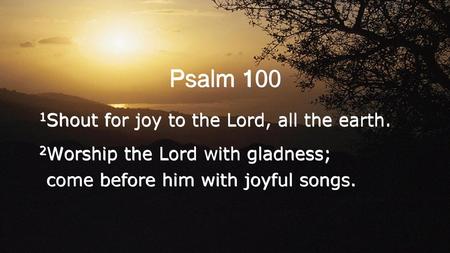 Psalm 100 1Shout for joy to the Lord, all the earth.