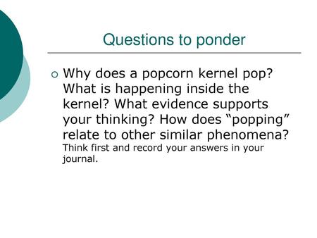 Questions to ponder Why does a popcorn kernel pop? What is happening inside the kernel? What evidence supports your thinking? How does “popping” relate.