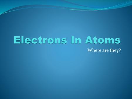 Electrons In Atoms Where are they?.