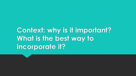 Context: why is it important? What is the best way to incorporate it?