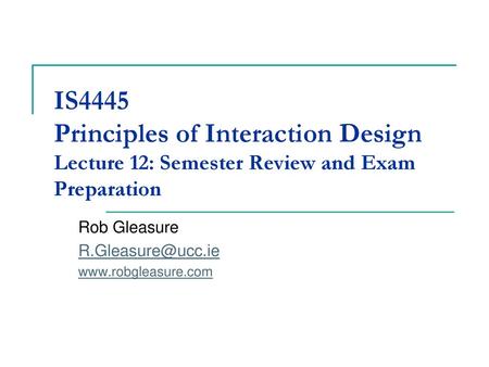 Rob Gleasure R.Gleasure@ucc.ie www.robgleasure.com IS4445 Principles of Interaction Design Lecture 12: Semester Review and Exam Preparation Rob Gleasure.