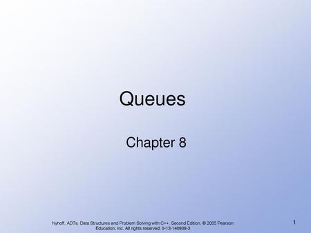 Queues Chapter 8 Nyhoff, ADTs, Data Structures and Problem Solving with C++, Second Edition, © 2005 Pearson Education, Inc. All rights reserved. 0-13-140909-3.