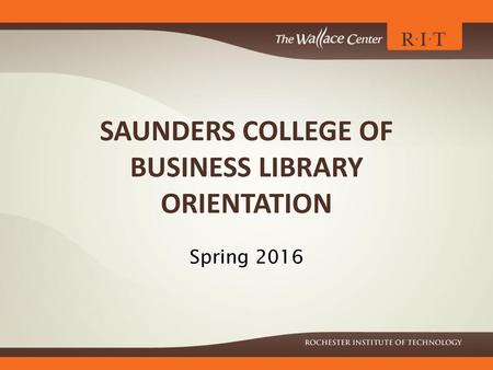 SAUNDERS COLLEGE OF BUSINESS LIBRARY ORIENTATION