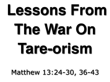 Lessons From The War On Tare-orism Matthew 13:24-30, 36-43.