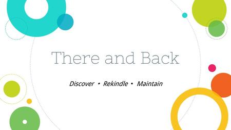 There and Back Discover • Rekindle • Maintain