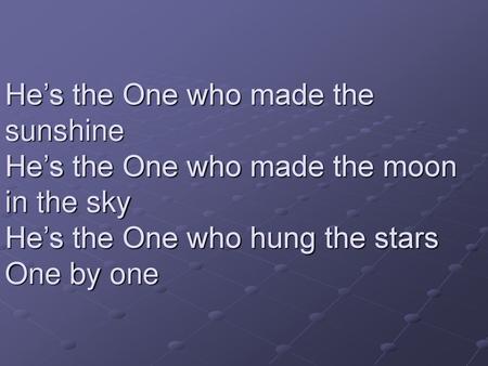 He’s the One who made the sunshine He’s the One who made the moon in the sky He’s the One who hung the stars One by one.