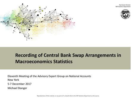 Recording of Central Bank Swap Arrangements in Macroeconomics Statistics Eleventh Meeting of the Advisory Expert Group on National Accounts New York 5-7.