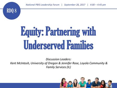 RDQ 8 Equity: Partnering with Underserved Families Discussion Leaders: Kent McIntosh, University of Oregon & Jennifer Rose, Loyola Community & Family.