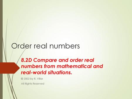 Order real numbers 8.2D Compare and order real numbers from mathematical and real-world situations. © 2002 by R. Villar All Rights Reserved.