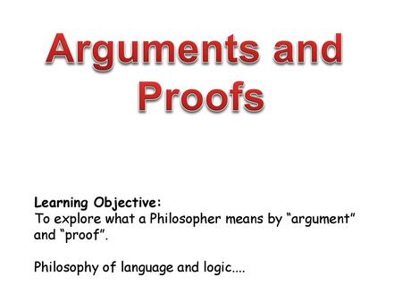 Arguments and Proofs Learning Objective: