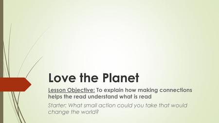 Love the Planet Lesson Objective: To explain how making connections helps the read understand what is read Starter: What small action could you take that.